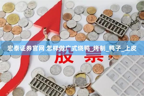 宏泰证券官网 怎样做广式烧鸭_烤制_鸭子_上皮
