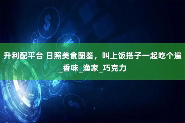 升利配平台 日照美食图鉴，叫上饭搭子一起吃个遍_香味_渔家_巧克力