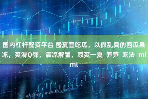 国内杠杆配资平台 盛夏宜吃瓜，以假乱真的西瓜果冻，爽滑Q弹，清凉解暑，凉爽一夏_笋笋_吃法_ml