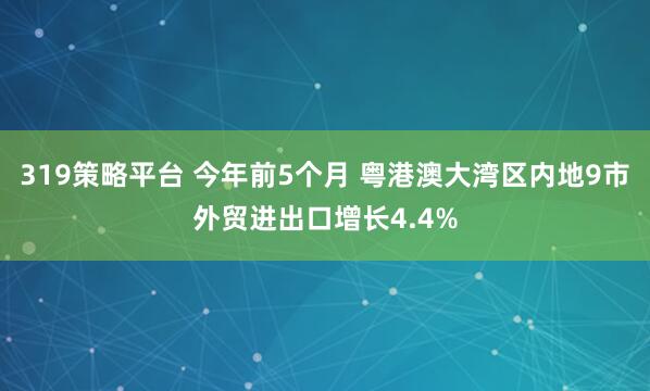 319策略平台 今年前5个月 粤港澳大湾区内地9市外贸进出口增长4.4%