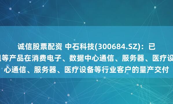 诚信股票配资 中石科技(300684.SZ)：已实现热管、VC、液冷模组等产品在消费电子、数据中心通信、服务器、医疗设备等行业客户的量产交付