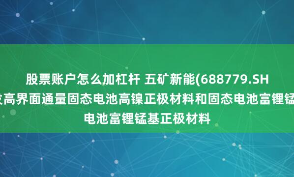 股票账户怎么加杠杆 五矿新能(688779.SH)：聚焦研发高界面通量固态电池高镍正极材料和固态电池富锂锰基正极材料