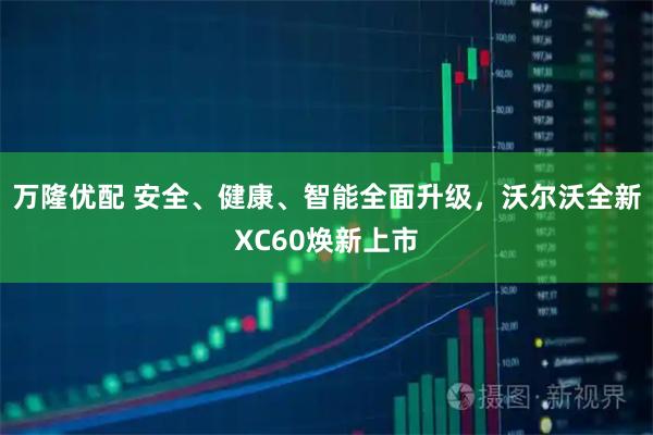 万隆优配 安全、健康、智能全面升级，沃尔沃全新XC60焕新上市