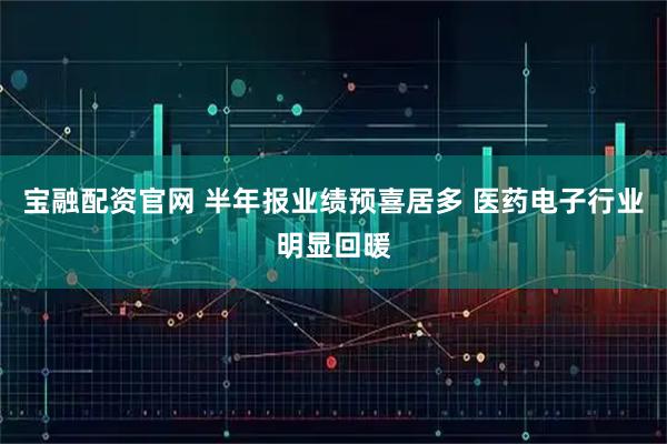 宝融配资官网 半年报业绩预喜居多 医药电子行业明显回暖