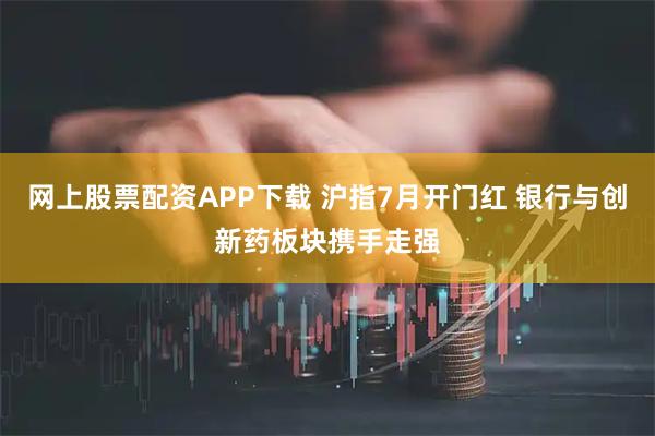 网上股票配资APP下载 沪指7月开门红 银行与创新药板块携手走强