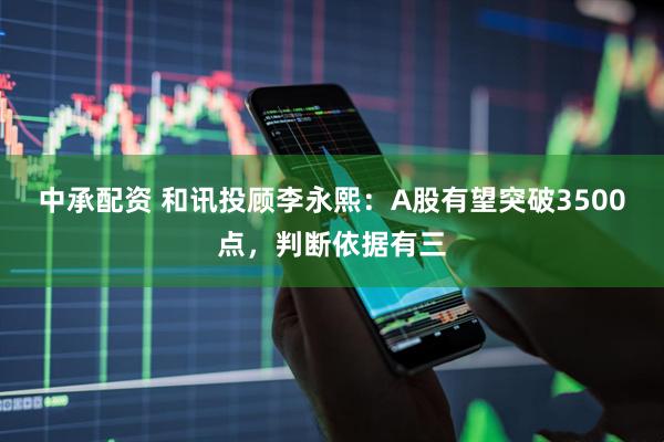 中承配资 和讯投顾李永熙：A股有望突破3500点，判断依据有三