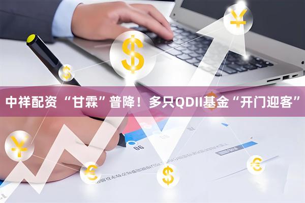 中祥配资 “甘霖”普降！多只QDII基金“开门迎客”