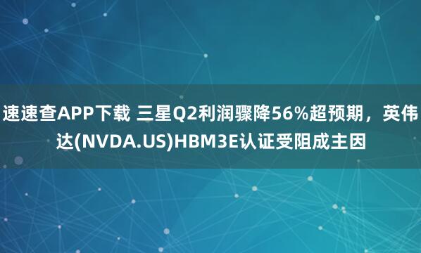 速速查APP下载 三星Q2利润骤降56%超预期，英伟达(NVDA.US)HBM3E认证受阻成主因