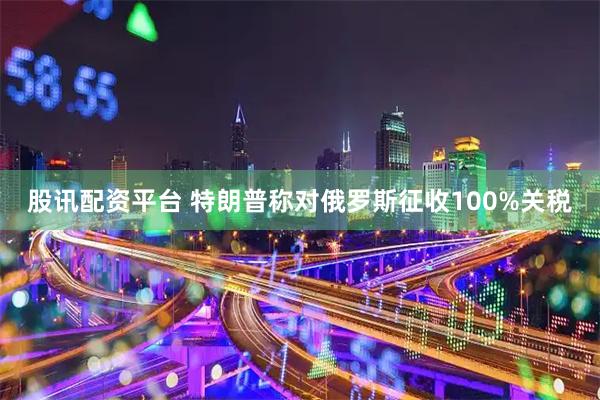 股讯配资平台 特朗普称对俄罗斯征收100%关税