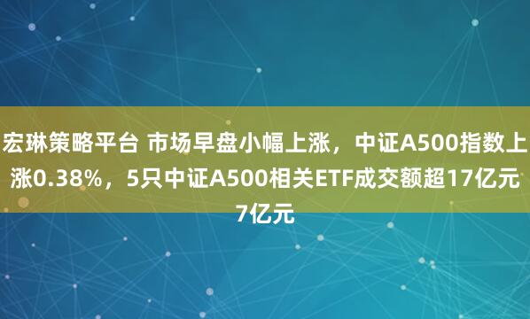 宏琳策略平台 市场早盘小幅上涨，中证A500指数上涨0.38%，5只中证A500相关ETF成交额超17亿元