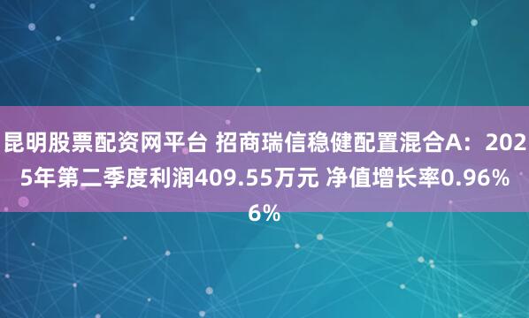 昆明股票配资网平台 招商瑞信稳健配置混合A：2025年第二季度利润409.55万元 净值增长率0.96%