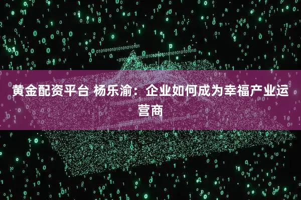 黄金配资平台 杨乐渝：企业如何成为幸福产业运营商