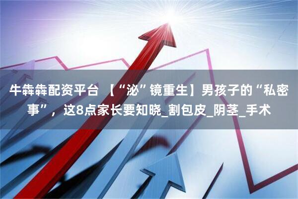 牛犇犇配资平台 【“泌”镜重生】男孩子的“私密事”，这8点家长要知晓_割包皮_阴茎_手术