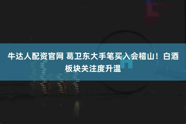 牛达人配资官网 葛卫东大手笔买入会稽山！白酒板块关注度升温