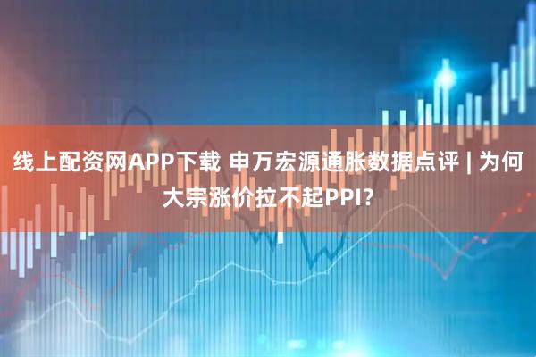 线上配资网APP下载 申万宏源通胀数据点评 | 为何大宗涨价拉不起PPI？
