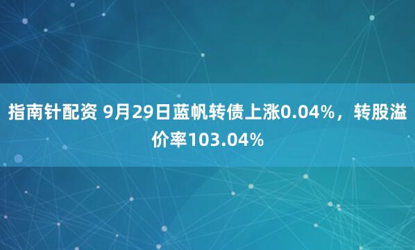 指南针配资 9月29日蓝帆转债上涨0.04%，转股溢价率103.04%