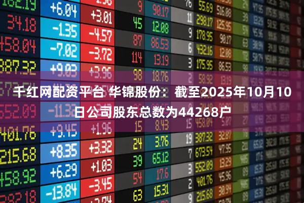 千红网配资平台 华锦股份：截至2025年10月10日公司股东总数为44268户