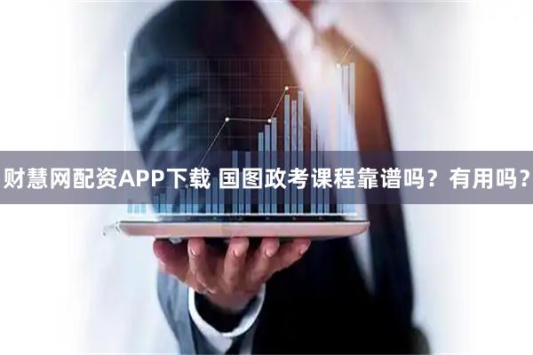 财慧网配资APP下载 国图政考课程靠谱吗？有用吗？