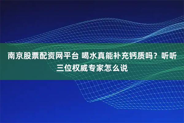 南京股票配资网平台 喝水真能补充钙质吗？听听三位权威专家怎么说