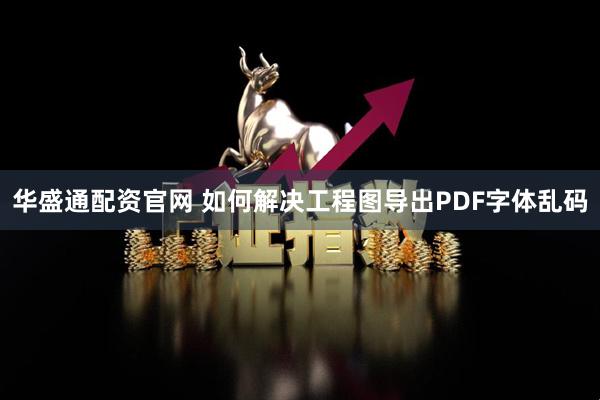 华盛通配资官网 如何解决工程图导出PDF字体乱码