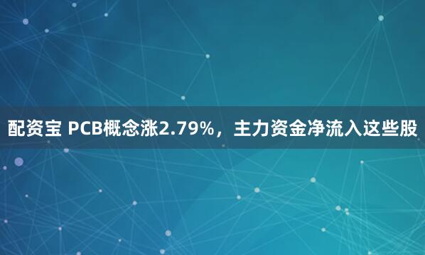 配资宝 PCB概念涨2.79%，主力资金净流入这些股