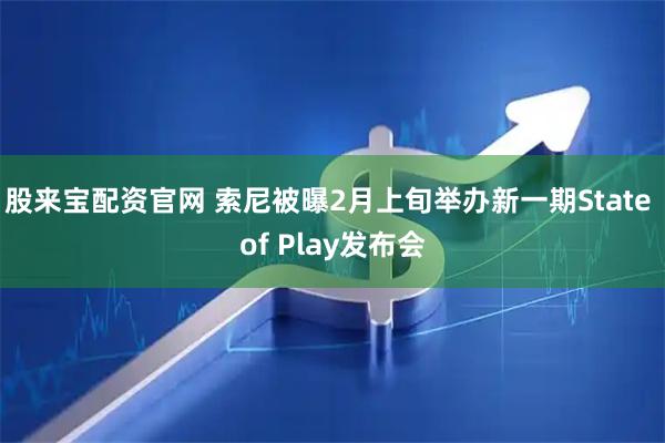 股来宝配资官网 索尼被曝2月上旬举办新一期State of Play发布会