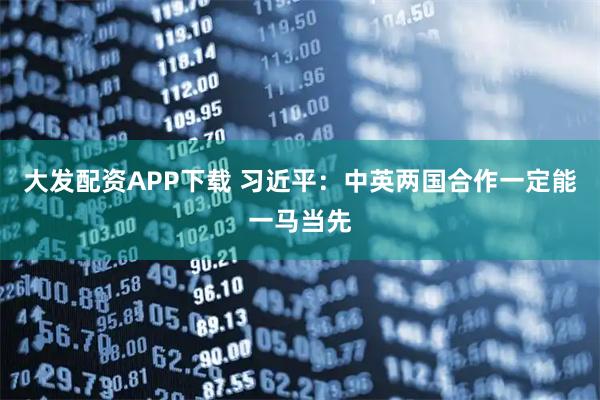 大发配资APP下载 习近平：中英两国合作一定能一马当先