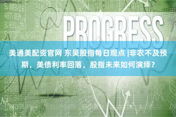 美通美配资官网 东吴股指每日观点 |非农不及预期，美债利率回落，股指未来如何演绎？