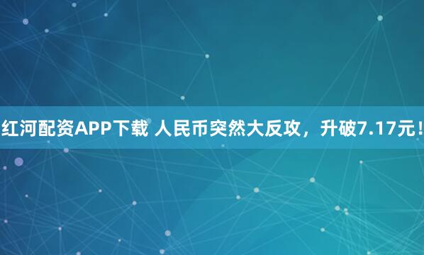 红河配资APP下载 人民币突然大反攻,升破7.17元!