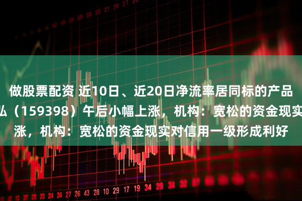 做股票配资 近10日、近20日净流率居同标的产品第一，信用债ETF天弘（159398）午后小幅上涨，机构：宽松的资金现实对信用一级形成利好