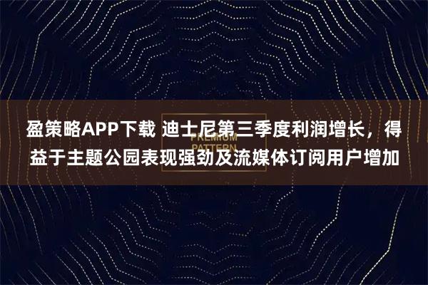 盈策略APP下载 迪士尼第三季度利润增长，得益于主题公园表现强劲及流媒体订阅用户增加