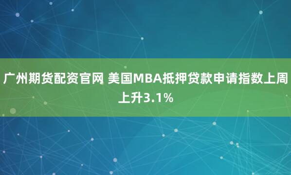 广州期货配资官网 美国MBA抵押贷款申请指数上周上升3.1%