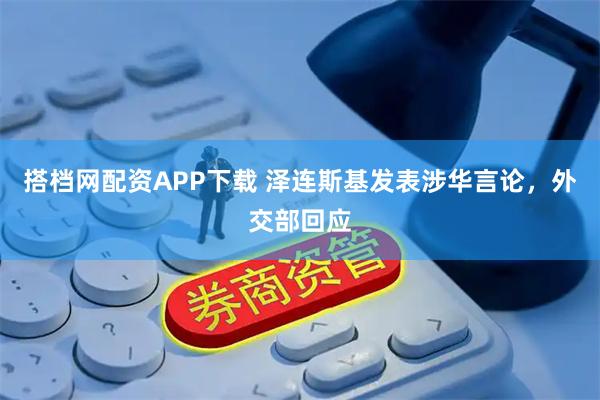 搭档网配资APP下载 泽连斯基发表涉华言论，外交部回应
