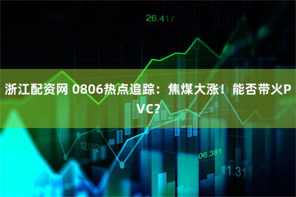 浙江配资网 0806热点追踪：焦煤大涨！能否带火PVC？