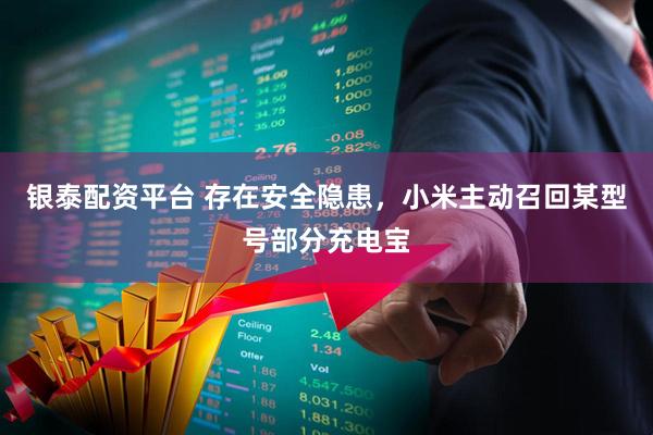 银泰配资平台 存在安全隐患，小米主动召回某型号部分充电宝