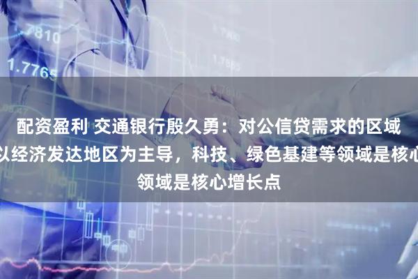 配资盈利 交通银行殷久勇：对公信贷需求的区域格局仍以经济发达地区为主导，科技、绿色基建等领域是核心增长点