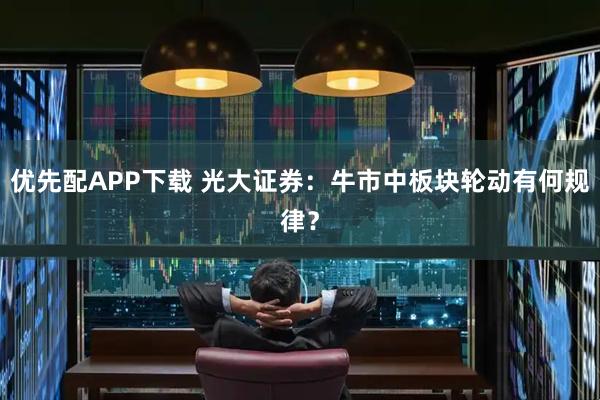 优先配APP下载 光大证券：牛市中板块轮动有何规律？