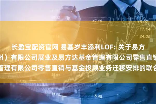 长盈宝配资官网 易基岁丰添利LOF: 关于易方达财富管理基金销售(广州)有限公司展业及易方达基金管理有限公司零售直销与基金投顾业务迁移安排的联合公告