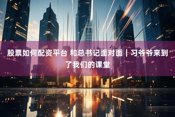 股票如何配资平台 和总书记面对面｜习爷爷来到了我们的课堂