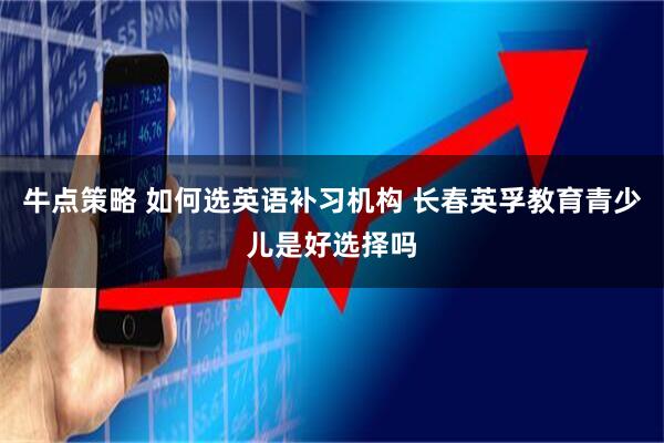 牛点策略 如何选英语补习机构 长春英孚教育青少儿是好选择吗