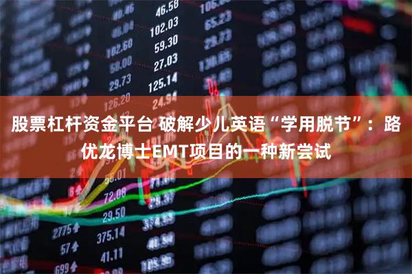 股票杠杆资金平台 破解少儿英语“学用脱节”：路优龙博士EMT项目的一种新尝试