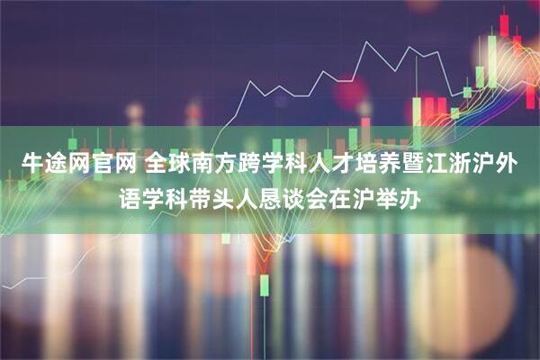 牛途网官网 全球南方跨学科人才培养暨江浙沪外语学科带头人恳谈会在沪举办